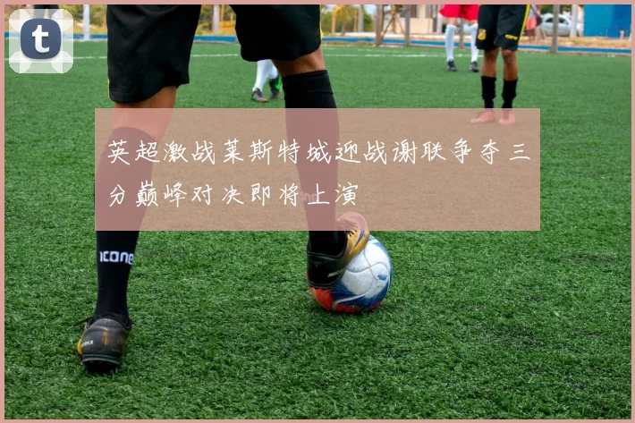 英超激战莱斯特城迎战谢联争夺三分巅峰对决即将上演