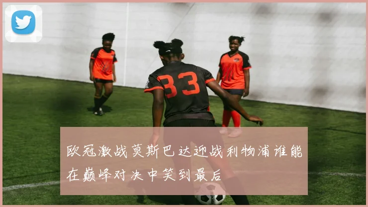 欧冠激战莫斯巴达迎战利物浦谁能在巅峰对决中笑到最后