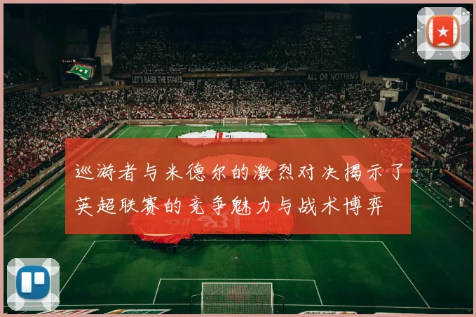 巡游者与米德尔的激烈对决揭示了英超联赛的竞争魅力与战术博弈