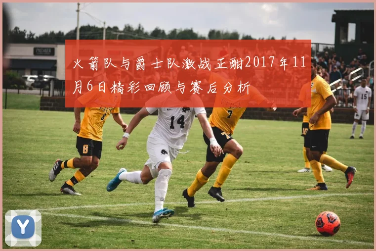 火箭队与爵士队激战正酣2017年11月6日精彩回顾与赛后分析