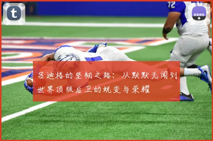 吕迪格的坚韧之路：从默默无闻到世界顶级后卫的蜕变与荣耀